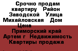 Срочно продам квартиру › Район ­ Заводской › Улица ­ Михайловская › Дом ­ 3 › Цена ­ 1 250 000 - Приморский край, Артем г. Недвижимость » Квартиры продажа   